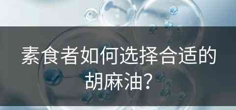 素食者如何选择合适的胡麻油？